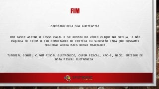 FIM
OBRIGADO PELA SUA AUDIÊNCIA!
POR FAVOR ASSINE O NOSSO CANAL E SE GOSTOU DO VÍDEO CLIQUE NO JOINHA, E NÃO
ESQUEÇA DE DEIXA O SEU COMENTÁRIO DE CRITÍCA OU SUGESTÃO PARA QUE POSSAMOS
MELHORAR AINDA MAIS NOSSO TRABALHO!
TUTORIAL SOBRE: CUPOM FISCAL ELETRÔNICO, CUPOM FISCAL, NFC-E, NFCE, EMISSOR DE
NOTA FISCAL ELETRONICA
 