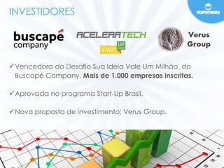 INVESTIDORES 
Verus 
Group 
Vencedora do Desafio Sua Ideia Vale Um Milhão, do 
Buscapé Company. Mais de 1.000 empresas inscritas. 
Aprovada no programa Start-Up Brasil. 
Nova proposta de investimento: Verus Group. 
 