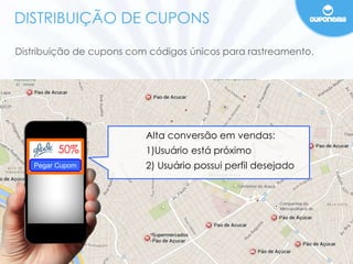 DISTRIBUIÇÃO DE CUPONS 
Distribuição de cupons com códigos únicos para rastreamento. 
50% 
Pegar Cupom 
Alta conversão em vendas: 
1)Usuário está próximo 
2) Usuário possui perfil desejado 
 
