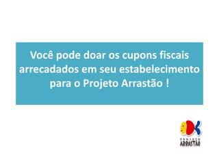 Você pode doar os cupons fiscaisVocê pode doar os cupons fiscais
arrecadados em seuarrecadados em seu estabelecimentoestabelecimento
parapara o Projeto Arrastão !o Projeto Arrastão !parapara o Projeto Arrastão !o Projeto Arrastão !
 