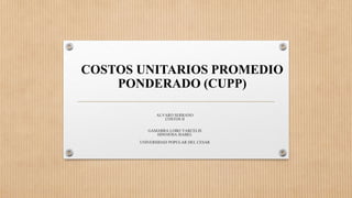COSTOS UNITARIOS PROMEDIO
PONDERADO (CUPP)
ALVARO SERRANO
COSTOS II
GAMARRA LOBO YARCELIS
HINOJOSA ISABEL
UNIVERSIDAD POPULAR DEL CESAR
 
