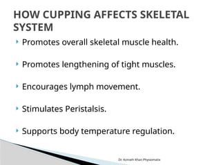 Dr. Azmath Khan Physiomatix
 Promotes overall skeletal muscle health.
 Promotes lengthening of tight muscles.
 Encourages lymph movement.
 Stimulates Peristalsis.
 Supports body temperature regulation.
HOW CUPPING AFFECTS SKELETAL
SYSTEM
 