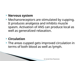 Dr. Azmath Khan Physiomatix
 Nervous system
 Mechanoreceptors are stimulated by cupping.
It produces analgesia and inhibits muscle
spasm. Activation of ANS can produce local as
well as generalized relaxation.
 Circulation
 The areas cupped gets improved circulation in
terms of both blood as well as lymph.
 