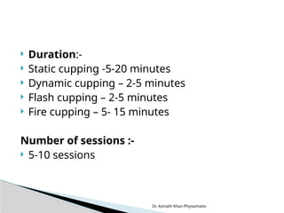 Dr. Azmath Khan Physiomatix
 Duration:-
 Static cupping -5-20 minutes
 Dynamic cupping – 2-5 minutes
 Flash cupping – 2-5 minutes
 Fire cupping – 5- 15 minutes
Number of sessions :-
 5-10 sessions
 