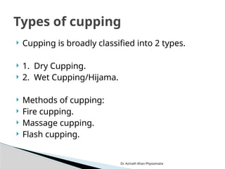 Dr. Azmath Khan Physiomatix
 Cupping is broadly classified into 2 types.
 1. Dry Cupping.
 2. Wet Cupping/Hijama.
 Methods of cupping:
 Fire cupping.
 Massage cupping.
 Flash cupping.
Types of cupping
 