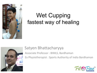 Wet Cupping
fastest way of healing
Satyen Bhattacharyya
Associate Professor : BIMLS, Bardhaman
Ex Physiotherapist : Sports Authority of India Bardhaman
 