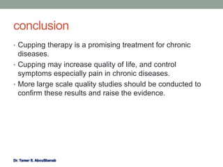 conclusion
• Cupping therapy is a promising treatment for chronic
diseases.
• Cupping may increase quality of life, and control
symptoms especially pain in chronic diseases.
• More large scale quality studies should be conducted to
confirm these results and raise the evidence.
 