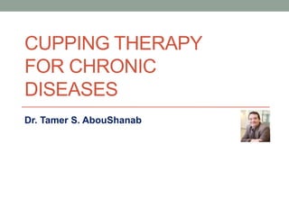 CUPPING THERAPY
FOR CHRONIC
DISEASES
Dr. Tamer S. AbouShanab
 