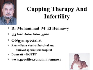 Cupping Therapy And
                   Infertility
• Dr Muhammad M El Hennawy
• ‫دكتور محمد محمد الحنا وى‬
• Ob/gyn specialist
• Rass el barr central hospital and
    dumyat specialised hospital
• Dumyatt – EGYPT
• www.geocities.com/mmhennawy
 