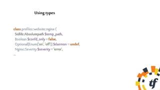 class profiles::website::nginx (
Stdlib::Absolutepath $temp_path,
Boolean $confd_only = false,
Optional[Enum['on', 'off']] $daemon = undef,
Nginx::Severity $severity = 'error',
…
Using types
 