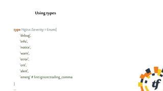 type Nginx::Severity = Enum[
'debug',
'info',
'notice',
'warn',
'error',
'crit',
'alert',
'emerg' # lint:ignore:trailing_comma
]
…
Using types
 