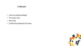 $whoami
• Used to be a Molecular Biologist
• Then became a Dev
• Now an Ops
• Currently Cloud Engineer @ The Factory
 
