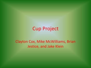 Cup Project
Clayton Cox, Mike McWilliams, Brian
Jestice, and Jake Klein
 