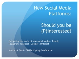 New Social Media
                              Platforms:

                               Should you be
                               (P)interested?
Navigating the world of new social media— Tumblr,
Instagram, Facebook, Google+, Pinterest

March 14, 2013 – CUPRAP Spring Conference
 