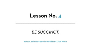 BE SUCCINCT.
Lesson No. 4
REALLY. EQUATE VIDEO TO YOUR ELEVATOR PITCH.
 