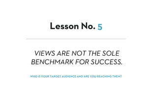 VIEWS ARE NOT THE SOLE
BENCHMARK FOR SUCCESS.
Lesson No. 5
WHO IS YOUR TARGET AUDIENCE AND ARE YOU REACHING THEM?
 