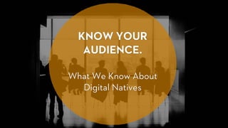 KNOW YOUR
AUDIENCE.
What We Know About
Digital Natives
 