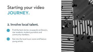 2. Involve local talent.
Starting your video
JOURNEY.
Find the best stories via popular professors,
star students, student journalists and
community members.
Get into the local music scene and feature
young artists.
 