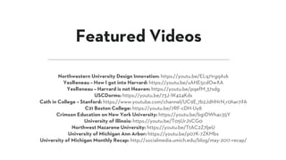 Northwestern University Design Innovation: https://youtu.be/ELq71rgqAzk
YesReneau – How I got into Harvard: https://youtu.be/sAHE5cdOwXA
YesReneau – Harvard is not Heaven: https://youtu.be/pqefM_37sdg
USCDorms: https://youtu.be/73J-W424Kds
Cath in College – Stanford: https://www.youtube.com/channel/UC9E_7b2JdHHrN_r0har7ifA
C21 Boston College: https://youtu.be/7RF-cDH-Uy8
Crimson Education on New York University: https://youtu.be/bg1DWh4c35Y
University of Illinois: https://youtu.be/T05UrJ1iCG0
Northwest Nazarene University: https://youtu.be/TtAC2Z7ljeU
University of Michigan Ann Arbor: https://youtu.be/p07K-7ZKMbs
University of Michigan Monthly Recap: http://socialmedia.umich.edu/blog/may-2017-recap/
Featured Videos
 