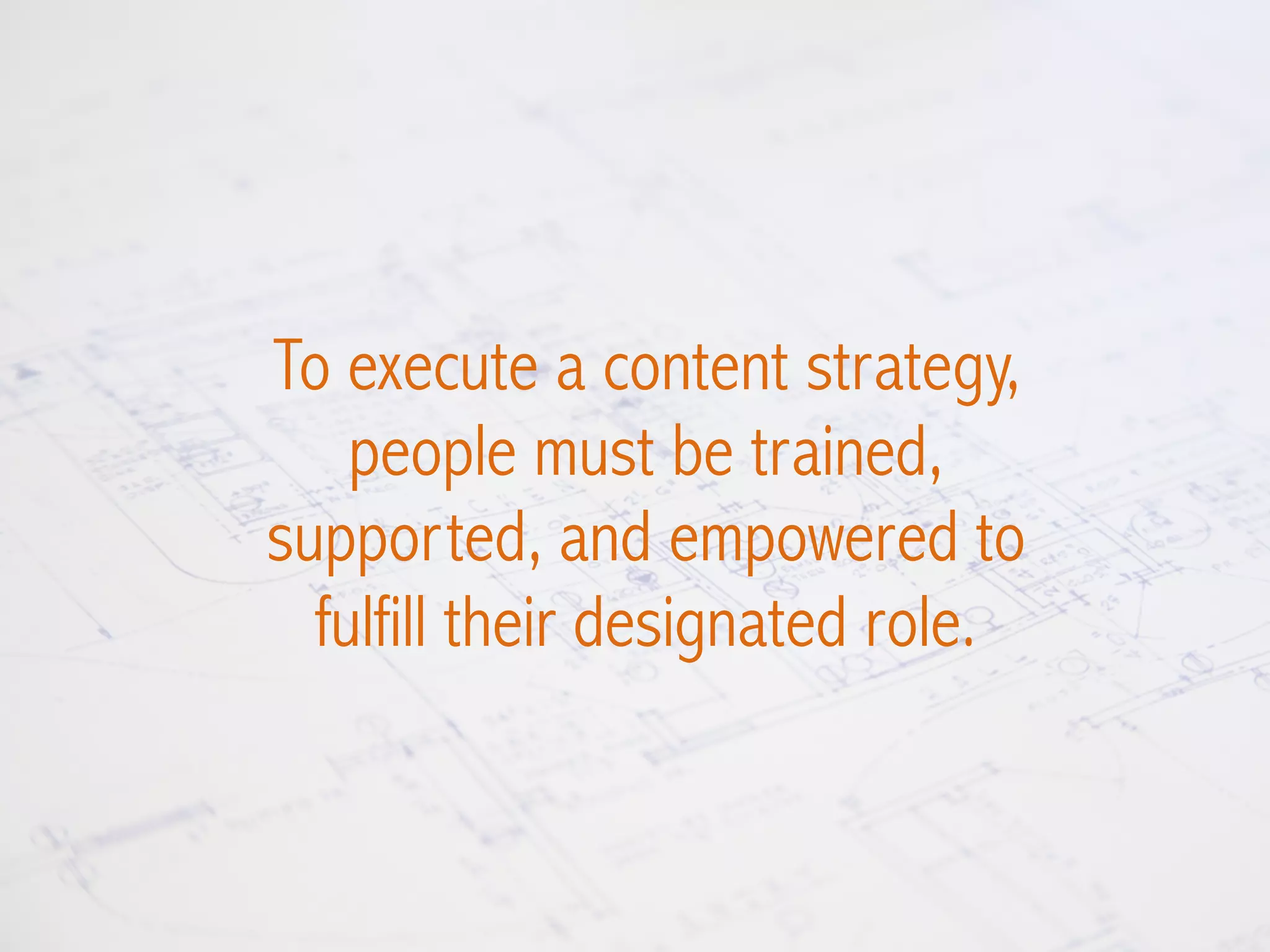 To execute a content strategy,
people must be trained,
supported, and empowered to
fulfill their designated role.
 