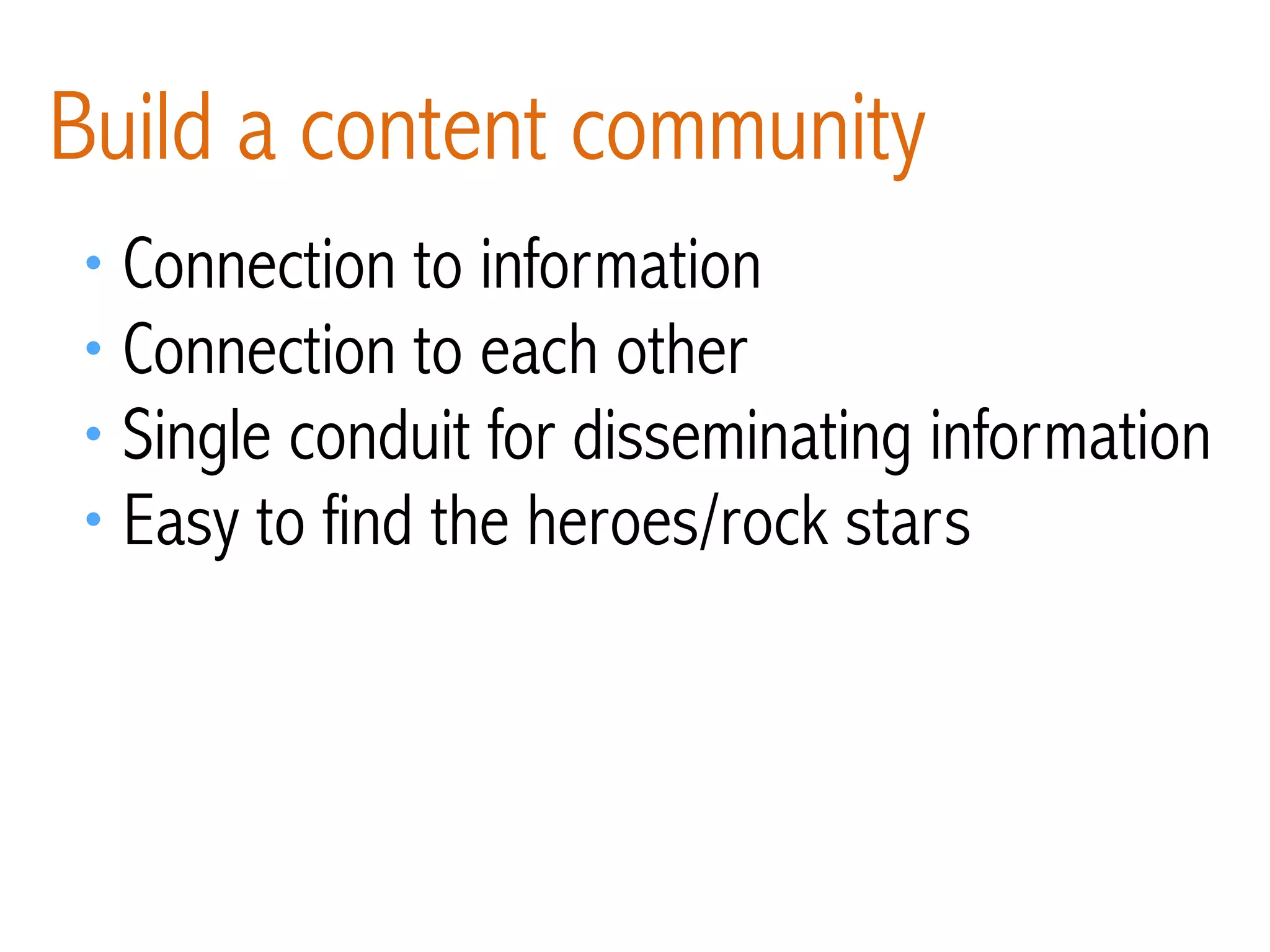 • Connection to information
• Connection to each other
• Single conduit for disseminating information
• Easy to find the heroes/rock stars
Build a content community
 