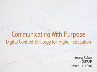 Communicating With Purpose
Digital Content Strategy for Higher Education
Georgy Cohen
CUPRAP
March 11, 2016
 