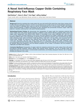 A Novel Anti-Influenza Copper Oxide Containing
Respiratory Face Mask
Gadi Borkow1
*, Steve S. Zhou2
, Tom Page1
, Jeffrey Gabbay1
1 Cupron Scientific, Modi’in, Israel, 2 Microbiotest, Microbac Laboratories, Inc. Sterling, Virginia, United States of America
Abstract
Background: Protective respiratory face masks protect the nose and mouth of the wearer from vapor drops carrying viruses
or other infectious pathogens. However, incorrect use and disposal may actually increase the risk of pathogen transmission,
rather than reduce it, especially when masks are used by non-professionals such as the lay public. Copper oxide displays
potent antiviral properties. A platform technology has been developed that permanently introduces copper oxide into
polymeric materials, conferring them with potent biocidal properties.
Methodology/Principal Findings: We demonstrate that impregnation of copper oxide into respiratory protective face
masks endows them with potent biocidal properties in addition to their inherent filtration properties. Both control and
copper oxide impregnated masks filtered above 99.85% of aerosolized viruses when challenged with 5.6660.51 and
6.1760.37 log10TCID50 of human influenza A virus (H1N1) and avian influenza virus (H9N2), respectively, under simulated
breathing conditions (28.3 L/min). Importantly, no infectious human influenza A viral titers were recovered from the copper
oxide containing masks within 30 minutes (#0.88 log10TCID50), while 4.6761.35 log10TCID50 were recovered from the
control masks. Similarly, the infectious avian influenza titers recovered from the copper oxide containing masks were
#0.9760.01 log10TCID50 and from the control masks 5.0360.54 log10TCID50. The copper oxide containing masks
successfully passed Bacterial Filtration Efficacy, Differential Pressure, Latex Particle Challenge, and Resistance to Penetration
by Synthetic Blood tests designed to test the filtration properties of face masks in accordance with the European EN
14683:2005 and NIOSH N95 standards.
Conclusions/Significance: Impregnation of copper oxide into respiratory protective face masks endows them with potent
anti-influenza biocidal properties without altering their physical barrier properties. The use of biocidal masks may
significantly reduce the risk of hand or environmental contamination, and thereby subsequent infection, due to improper
handling and disposal of the masks.
Citation: Borkow G, Zhou SS, Page T, Gabbay J (2010) A Novel Anti-Influenza Copper Oxide Containing Respiratory Face Mask. PLoS ONE 5(6): e11295.
doi:10.1371/journal.pone.0011295
Editor: John E. Tavis, Saint Louis University, United States of America
Received March 9, 2010; Accepted June 1, 2010; Published June 25, 2010
Copyright: ß 2010 Borkow et al. This is an open-access article distributed under the terms of the Creative Commons Attribution License, which permits
unrestricted use, distribution, and reproduction in any medium, provided the original author and source are credited.
Funding: The study was funded by Cupron Scientific, a company that conducts research and development of medical devices using copper oxide as the active
ingredient. Cupron Scientific developed the antiviral mask, and had a role in the study design and decision to publish and preparation of the manuscript.
Competing Interests: Gadi Borkow, Tom Page and Jeffrey Gabbay work at Cupron Scientific, who produced the antiviral mask and funded the work.
The introduction of copper oxide into polymeric materials has been patented. The antiviral mask has received CE approval as a medical device and
will be eventually marketed. The authors confirm that this does not alter their adherence to all the PLoS ONE policies on sharing data and materials.
Steve S. Zhou is the Director of Virology and Molecular Biology at Microbiotest, the company that performed the actual GLP testing and analysis of
the data.
* E-mail: gadi@cupron.com
Introduction
Since the turn of the 20th
century, when the presence of bacteria
in droplets from the nose and mouth was discovered along with
their role in disease transmission, masks have been used to protect
both health care providers and patients from respiratory diseases.
Surgical masks are used mainly during surgery to catch the
bacteria shed in liquid droplets and aerosols from the wearer’s
mouth and nose, and to protect the wearer from possible blood
splashes. In addition to health care facilities, simple, inexpensive
masks, which are similar in appearance to surgical masks, are
frequently worn in crowded areas. For example, such masks were
widely used, especially in China, Hong Kong, Vietnam, and
Toronto, Canada, during outbreaks of the SARS virus, during the
2007 avian bird flu pandemic in Japan and, more recently, in the
United States and Mexico City during the 2009 H1N1 flu (swine
flue) outbreak. The use of protective masks has been shown to
reduce the spread of respiratory viruses, especially when used by
individuals in enclosed spaces or in close contact with a person
with influenza-like symptoms [1,2]. The USA Centers for Disease
Control and Prevention (CDC) and the USA Occupational Safety
and Health Administration, among others, have recommended
their use to patients and health care providers [3–5]. Most of these
masks contain a nonwoven layer that, based on its pore size,
prevents the passage of pathogens through the mask, either from
the environment to the wearer or from the wearer to the
environment. Protective respiratory masks differ from respirators,
which are devices widely used in industry to protect the wearer
from noxious gases, vapors, and aerosols or to supply oxygen or
doses of medication to the wearer. It is important to be aware that
not all protective masks, especially those with exhalation valves,
prevent passage of pathogens from the wearer to the environment.
PLoS ONE | www.plosone.org 1 June 2010 | Volume 5 | Issue 6 | e11295
 