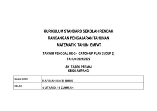 KURIKULUM STANDARD SEKOLAH RENDAH
RANCANGAN PENGAJARAN TAHUNAN
MATEMATIK TAHUN EMPAT
TAKWIM PENGGAL KE-3 - CATCH-UP PLAN 2 (CUP 2)
TAHUN 2021/2022
SK TASEK PERMAI
68000 AMPANG
NAMA GURU
RAFIDAH BINTI IDRIS
KELAS
4 UTARID / 4 ZUHRAH
 