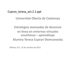 Cupryn_teresa_act.2.1.ppt UniversitatOberta de Catalunya Estrategias avanzadas de docencia en línea en entornos virtuales enseñanza – aprendizaje Alumna Teresa CuprynSlomczewska México, D.F., 12 de octubre de 2011 