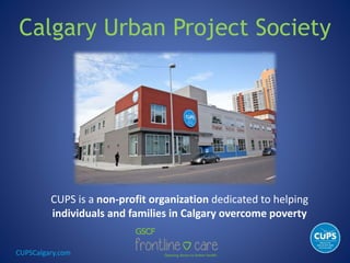 CUPSCalgary.com
Calgary Urban Project Society
CUPS is a non-profit organization dedicated to helping
individuals and families in Calgary overcome poverty
 