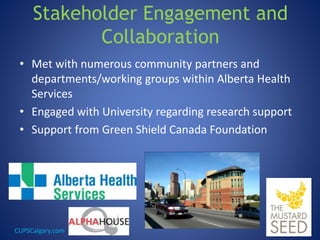 CUPSCalgary.com
Stakeholder Engagement and
Collaboration
• Met with numerous community partners and
departments/working groups within Alberta Health
Services
• Engaged with University regarding research support
• Support from Green Shield Canada Foundation
 
