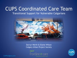 CUPSCalgary.com
CUPS Coordinated Care Team
Transitional Support for Vulnerable Calgarians
Darryn Werth & Elaine Wilson
Calgary Urban Project Society
 