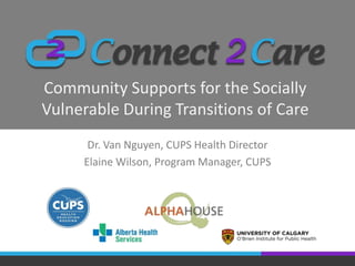 Community Supports for the Socially
Vulnerable During Transitions of Care
Dr. Van Nguyen, CUPS Health Director
Elaine Wilson, Program Manager, CUPS
 