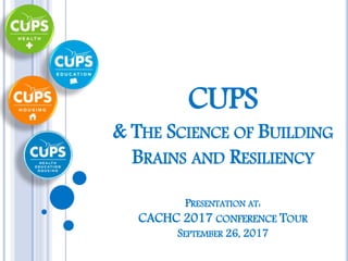 CUPS
& THE SCIENCE OF BUILDING
BRAINS AND RESILIENCY
PRESENTATION AT:
CACHC 2017 CONFERENCE TOUR
SEPTEMBER 26, 2017
 