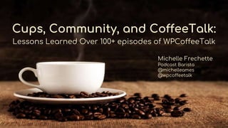 Cups, Community, and CoffeeTalk:
Lessons Learned Over 100+ episodes of WPCoffeeTalk
Michelle Frechette
Podcast Barista
@michelleames
@wpcoffeetalk
 