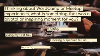 Thinking about WordCamp or Meetup
experiences, what is something that was a
pivotal or inspiring moment for you?
meeting _...