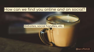 How can we find you online and on social?
@wpcoffeetalk
Websites, social handles, etc.
 