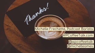 Michelle Frechette, Podcast Barista
WPCoffeeTalk.com
@wpcoffeetalk
@michelleames
 