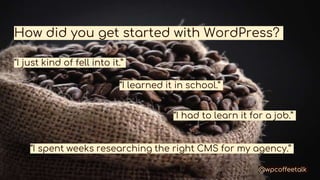 How did you get started with WordPress?
“I just kind of fell into it.”
“I learned it in school.”
“I had to learn it for a ...