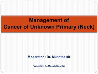 Moderator : Dr. Mushtaq sir
Presenter : Dr. Musaib Mushtaq
Management of
Cancer of Unknown Primary (Neck)
 