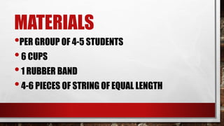 MATERIALS
•PER GROUP OF 4-5 STUDENTS
•6 CUPS
•1 RUBBER BAND
•4-6 PIECES OF STRING OF EQUAL LENGTH
 