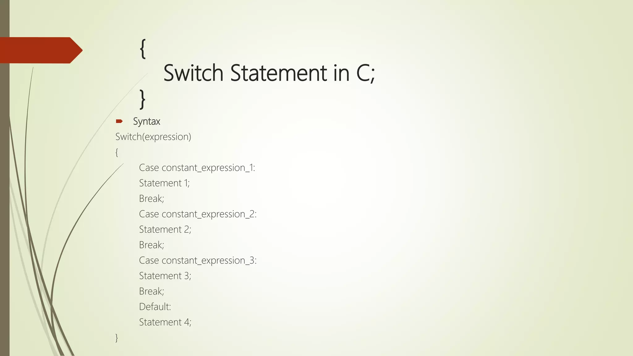 { Switch Statement in C; }  Syntax Switch(expression) { Case constant_expression_1: Statement 1; Break; Case constant_expression_2: Statement 2; Break; Case constant_expression_3: Statement 3; Break; Default: Statement 4; } 