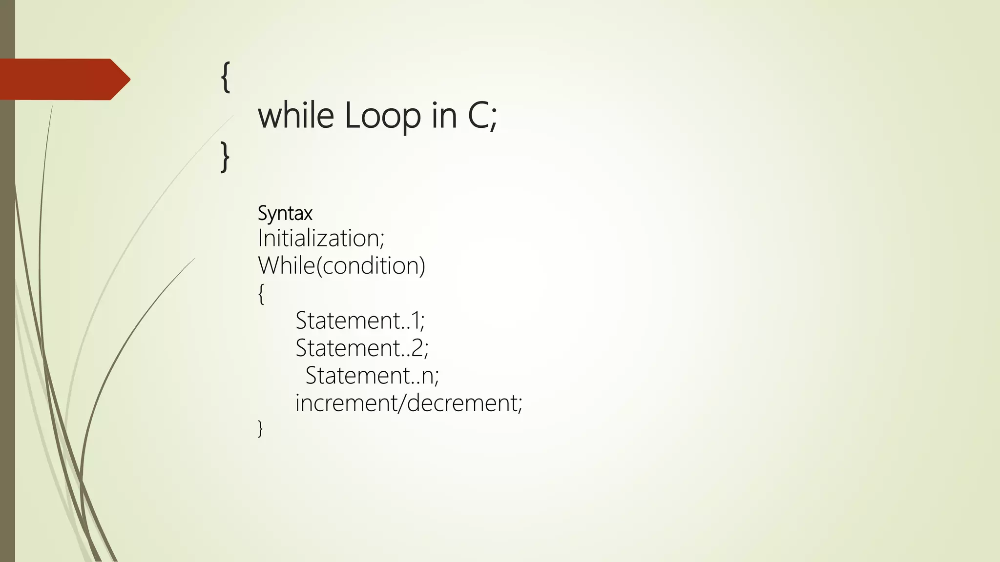 { while Loop in C; } Syntax Initialization; While(condition) { Statement..1; Statement..2; Statement..n; increment/decrement; } 