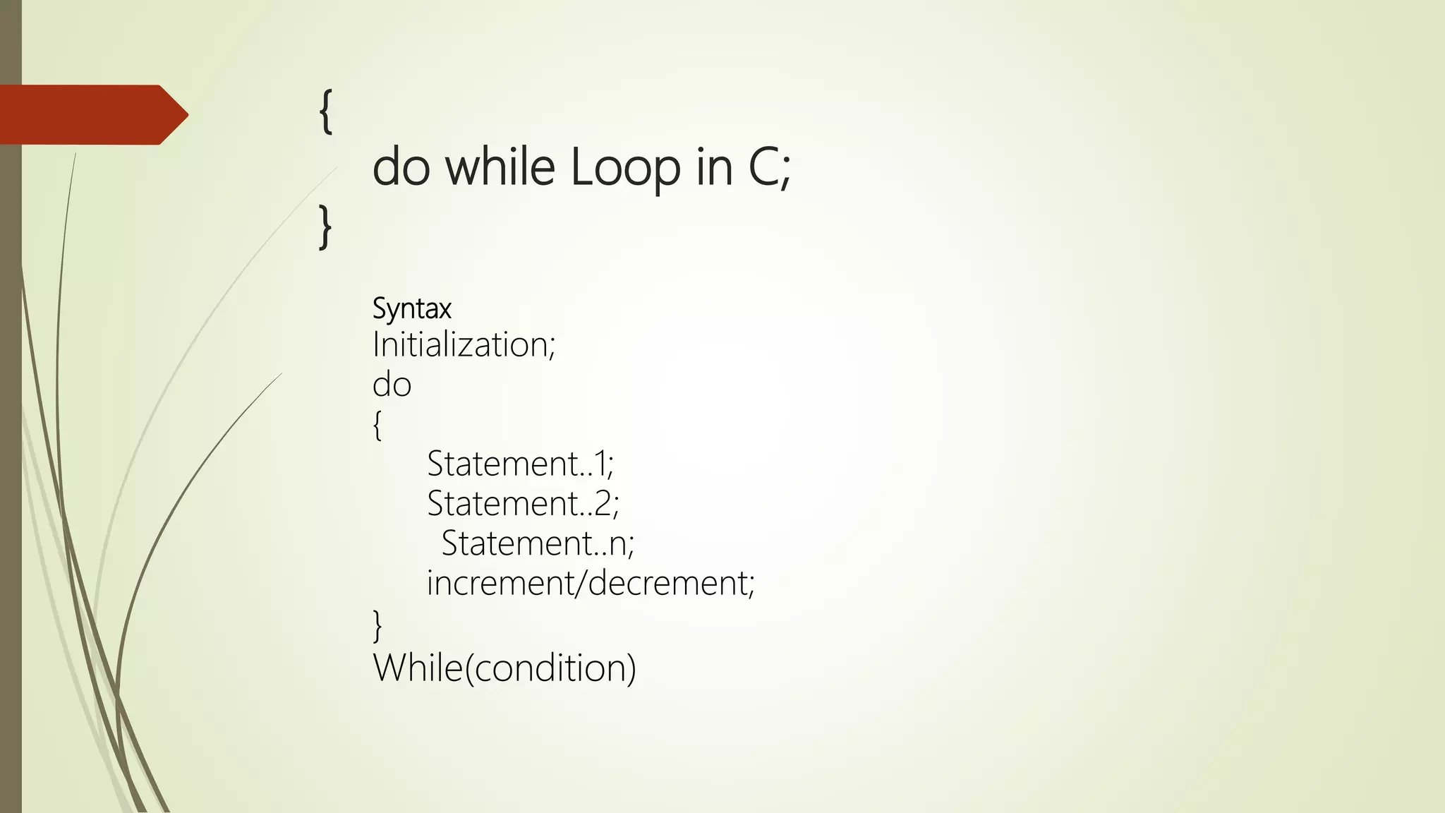 { do while Loop in C; } Syntax Initialization; do { Statement..1; Statement..2; Statement..n; increment/decrement; } While(condition) 