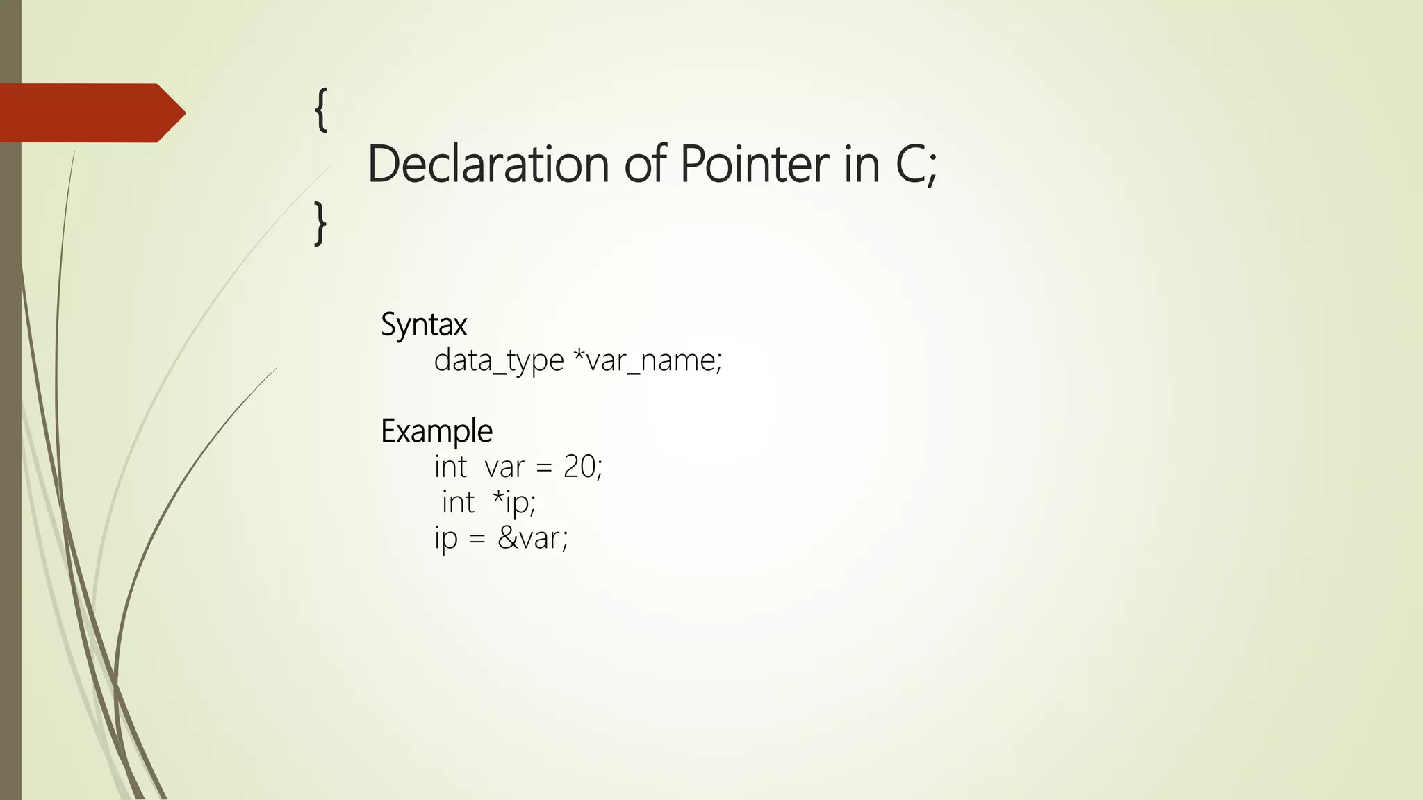 { Declaration of Pointer in C; } Syntax data_type *var_name; Example int var = 20; int *ip; ip = &var; 