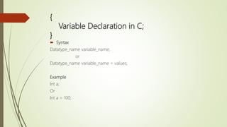 {
Variable Declaration in C;
}
 Syntax
Datatype_name variable_name;
or
Datatype_name variable_name = values;
Example
Int a;
Or
Int a = 100;
 