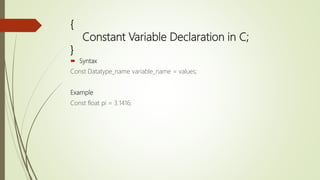 {
Constant Variable Declaration in C;
}
 Syntax
Const Datatype_name variable_name = values;
Example
Const float pi = 3.1416;
 