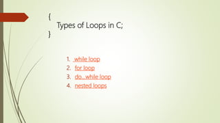 {
Types of Loops in C;
}
1. while loop
2. for loop
3. do...while loop
4. nested loops
 