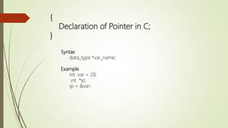 {
Declaration of Pointer in C;
}
Syntax
data_type *var_name;
Example
int var = 20;
int *ip;
ip = &var;
 