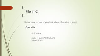 {
File in C;
}
file is a place on your physical disk where information is stored.
Open a File
FILE *name;
name = fopen(“text.txt","a");
fclose(name);
 